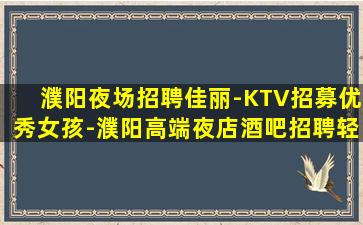 濮阳夜场招聘佳丽-KTV招募优秀女孩-濮阳高端夜店酒吧招聘轻轻松松赚钱